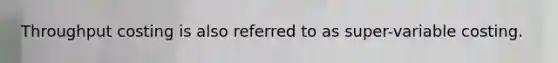 Throughput costing is also referred to as super-variable costing.