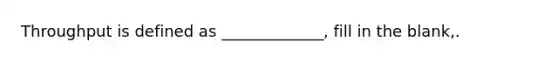 Throughput is defined as _____________, fill in the blank,.