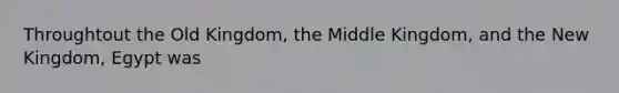 Throughtout the Old Kingdom, the Middle Kingdom, and the New Kingdom, Egypt was