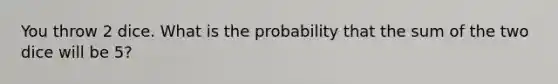 You throw 2 dice. What is the probability that the sum of the two dice will be 5?