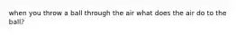 when you throw a ball through the air what does the air do to the ball?