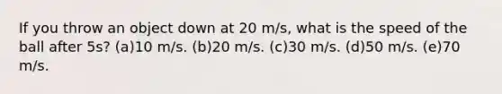 If you throw an object down at 20 m/s, what is the speed of the ball after 5s? (a)10 m/s. (b)20 m/s. (c)30 m/s. (d)50 m/s. (e)70 m/s.