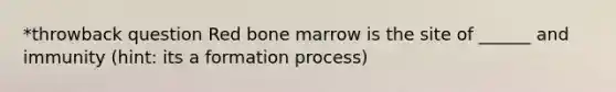 *throwback question Red bone marrow is the site of ______ and immunity (hint: its a formation process)