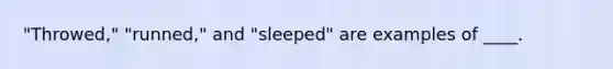 "Throwed," "runned," and "sleeped" are examples of ____.