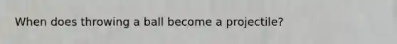 When does throwing a ball become a projectile?