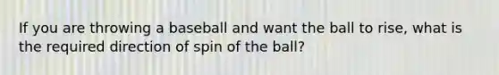 If you are throwing a baseball and want the ball to rise, what is the required direction of spin of the ball?