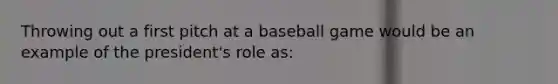 Throwing out a first pitch at a baseball game would be an example of the president's role as: