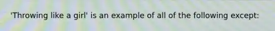 'Throwing like a girl' is an example of all of the following except: