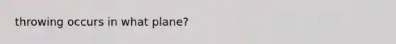 throwing occurs in what plane?