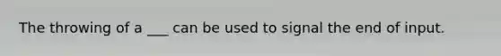 The throwing of a ___ can be used to signal the end of input.