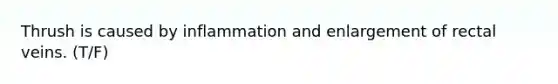 Thrush is caused by inflammation and enlargement of rectal veins. (T/F)