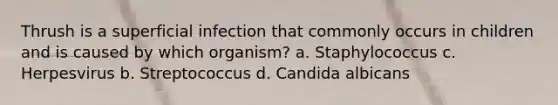 Thrush is a superficial infection that commonly occurs in children and is caused by which organism? a. Staphylococcus c. Herpesvirus b. Streptococcus d. Candida albicans