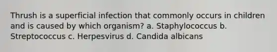 Thrush is a superficial infection that commonly occurs in children and is caused by which organism? a. Staphylococcus b. Streptococcus c. Herpesvirus d. Candida albicans