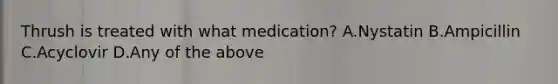 Thrush is treated with what medication? A.Nystatin B.Ampicillin C.Acyclovir D.Any of the above