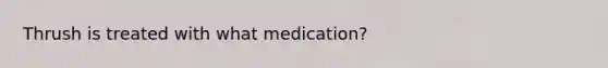 Thrush is treated with what medication?