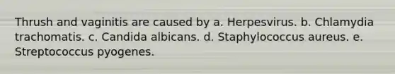Thrush and vaginitis are caused by a. Herpesvirus. b. Chlamydia trachomatis. c. Candida albicans. d. Staphylococcus aureus. e. Streptococcus pyogenes.