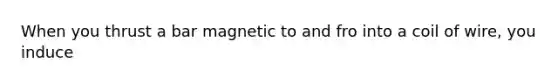 When you thrust a bar magnetic to and fro into a coil of wire, you induce