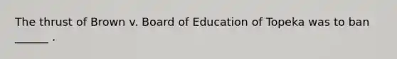 The thrust of Brown v. Board of Education of Topeka was to ban ______ .