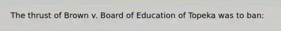 The thrust of Brown v. Board of Education of Topeka was to ban: