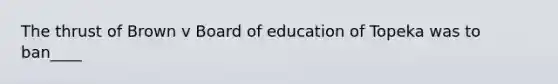 The thrust of Brown v Board of education of Topeka was to ban____