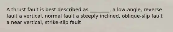 A thrust fault is best described as ________. a low-angle, reverse fault a vertical, normal fault a steeply inclined, oblique-slip fault a near vertical, strike-slip fault