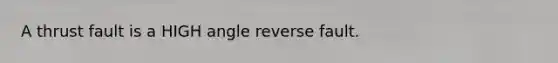 A thrust fault is a HIGH angle reverse fault.