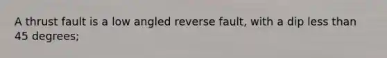 A thrust fault is a low angled reverse fault, with a dip less than 45 degrees;