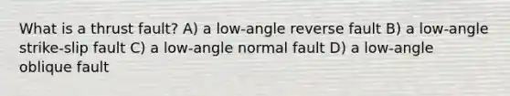 What is a thrust fault? A) a low-angle reverse fault B) a low-angle strike-slip fault C) a low-angle normal fault D) a low-angle oblique fault