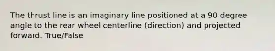 The thrust line is an imaginary line positioned at a 90 degree angle to the rear wheel centerline (direction) and projected forward. True/False