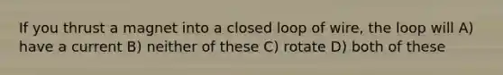 If you thrust a magnet into a closed loop of wire, the loop will A) have a current B) neither of these C) rotate D) both of these