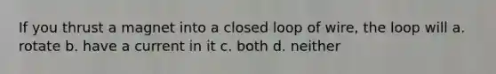 If you thrust a magnet into a closed loop of wire, the loop will a. rotate b. have a current in it c. both d. neither