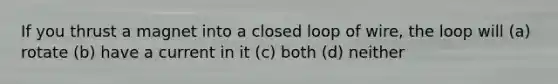 If you thrust a magnet into a closed loop of wire, the loop will (a) rotate (b) have a current in it (c) both (d) neither