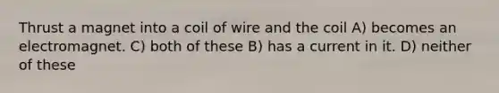 Thrust a magnet into a coil of wire and the coil A) becomes an electromagnet. C) both of these B) has a current in it. D) neither of these