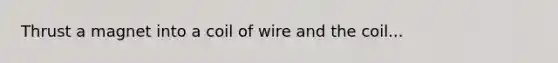 Thrust a magnet into a coil of wire and the coil...