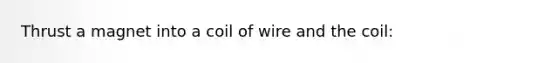 Thrust a magnet into a coil of wire and the coil: