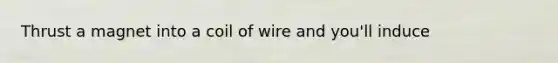 Thrust a magnet into a coil of wire and you'll induce