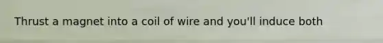 Thrust a magnet into a coil of wire and you'll induce both