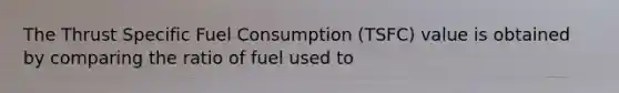 The Thrust Specific Fuel Consumption (TSFC) value is obtained by comparing the ratio of fuel used to