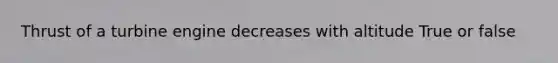 Thrust of a turbine engine decreases with altitude True or false