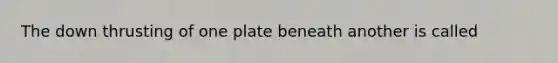 The down thrusting of one plate beneath another is called