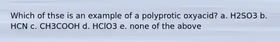 Which of thse is an example of a polyprotic oxyacid? a. H2SO3 b. HCN c. CH3COOH d. HClO3 e. none of the above