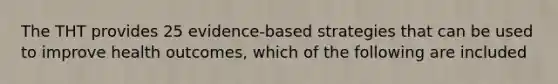 The THT provides 25 evidence-based strategies that can be used to improve health outcomes, which of the following are included