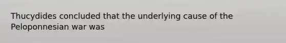 Thucydides concluded that the underlying cause of the Peloponnesian war was