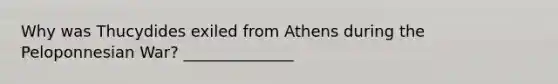 Why was Thucydides exiled from Athens during the Peloponnesian War? ______________