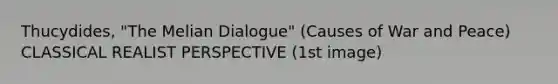 Thucydides, "The Melian Dialogue" (Causes of War and Peace) CLASSICAL REALIST PERSPECTIVE (1st image)