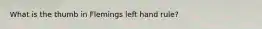 What is the thumb in Flemings left hand rule?