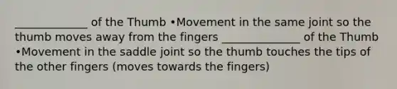 _____________ of the Thumb •Movement in the same joint so the thumb moves away from the fingers ______________ of the Thumb •Movement in the saddle joint so the thumb touches the tips of the other fingers (moves towards the fingers)