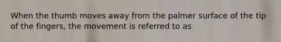 When the thumb moves away from the palmer surface of the tip of the fingers, the movement is referred to as