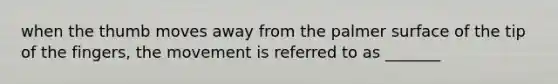 when the thumb moves away from the palmer surface of the tip of the fingers, the movement is referred to as _______