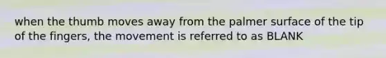 when the thumb moves away from the palmer surface of the tip of the fingers, the movement is referred to as BLANK